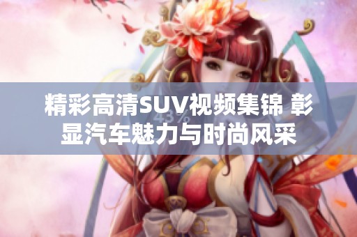 精彩高清SUV视频集锦 彰显汽车魅力与时尚风采