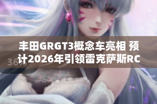 丰田GRGT3概念车亮相 预计2026年引领雷克萨斯RCFGT3新篇章