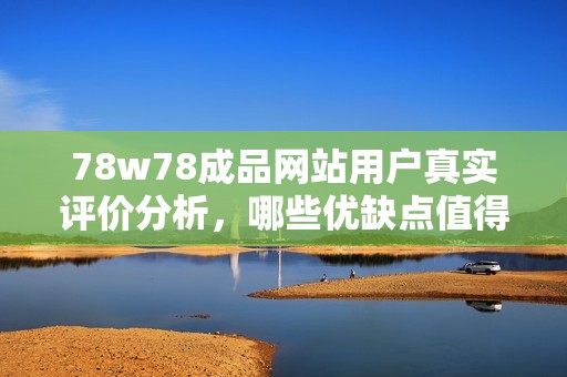 78w78成品网站用户真实评价分析，哪些优缺点值得关注