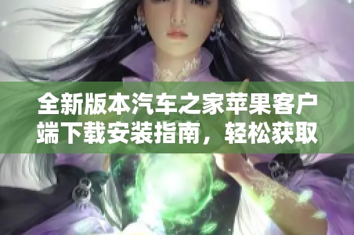 全新版本汽车之家苹果客户端下载安装指南，轻松获取汽车资讯与服务