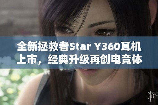 全新拯救者Star Y360耳机上市，经典升级再创电竞体验新高度