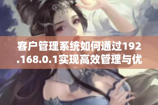 客户管理系统如何通过192.168.0.1实现高效管理与优化配置