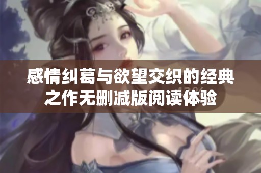 感情纠葛与欲望交织的经典之作无删减版阅读体验