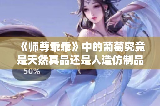 《师尊乖乖》中的葡萄究竟是天然真品还是人造仿制品