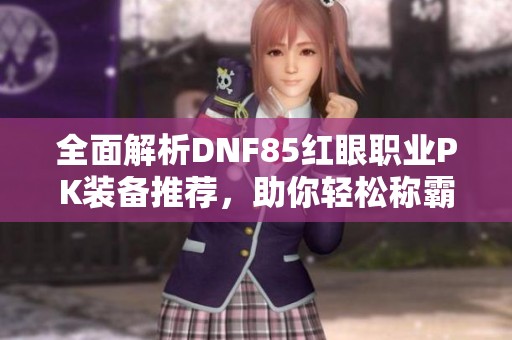 全面解析DNF85红眼职业PK装备推荐，助你轻松称霸战斗场！