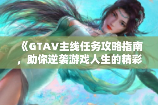 《GTAV主线任务攻略指南，助你逆袭游戏人生的精彩旅程》