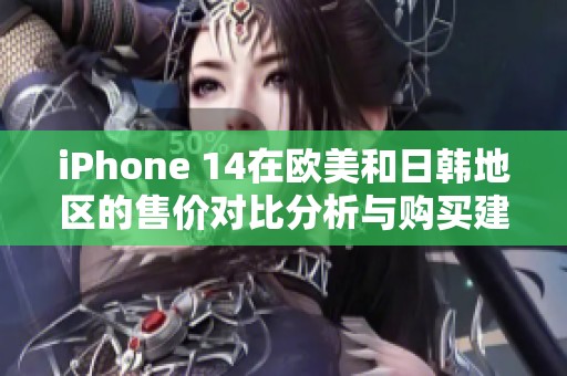 iPhone 14在欧美和日韩地区的售价对比分析与购买建议