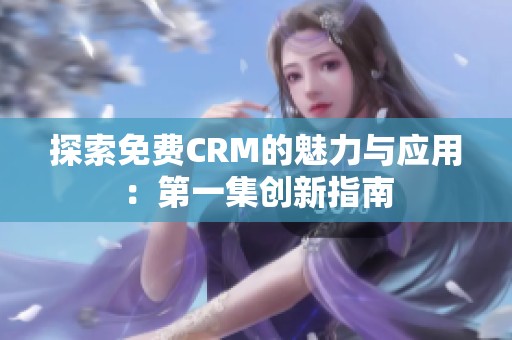 探索免费CRM的魅力与应用：第一集创新指南