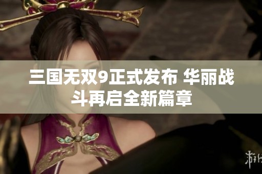 三国无双9正式发布 华丽战斗再启全新篇章