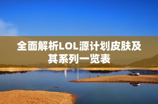 全面解析LOL源计划皮肤及其系列一览表