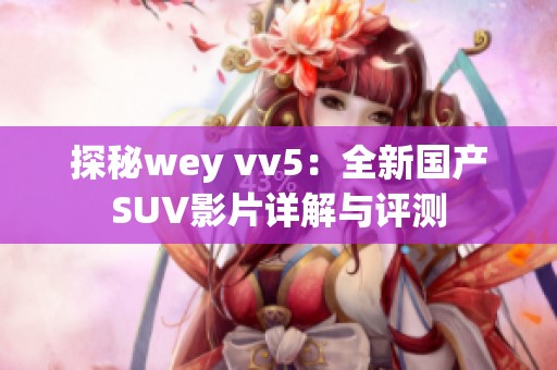 探秘wey vv5：全新国产SUV影片详解与评测