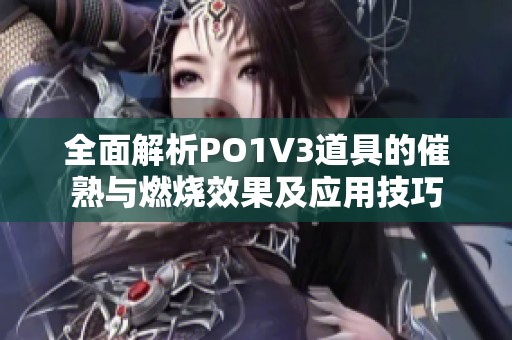 全面解析PO1V3道具的催熟与燃烧效果及应用技巧