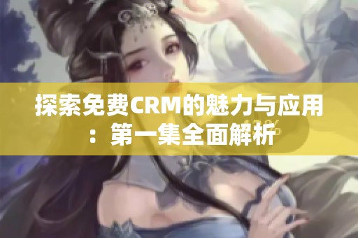 探索免费CRM的魅力与应用：第一集全面解析