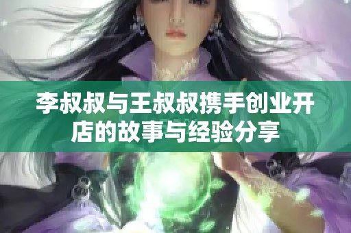 李叔叔与王叔叔携手创业开店的故事与经验分享