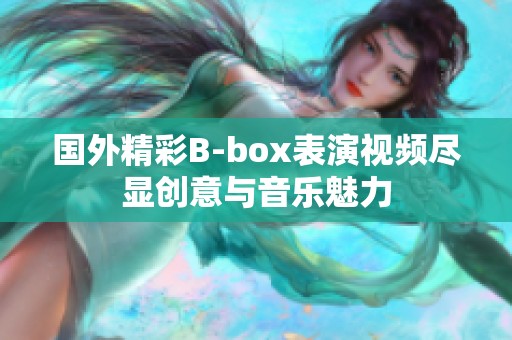 国外精彩B-box表演视频尽显创意与音乐魅力