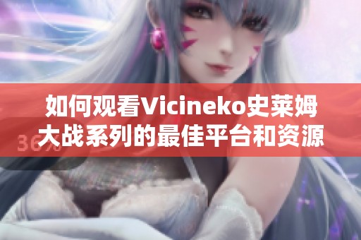 如何观看Vicineko史莱姆大战系列的最佳平台和资源推荐