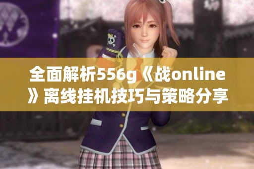 全面解析556g《战online》离线挂机技巧与策略分享