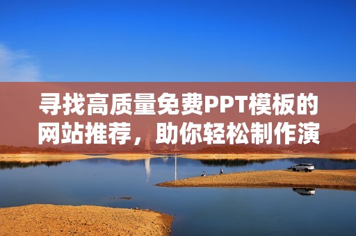 寻找高质量免费PPT模板的网站推荐，助你轻松制作演示文稿