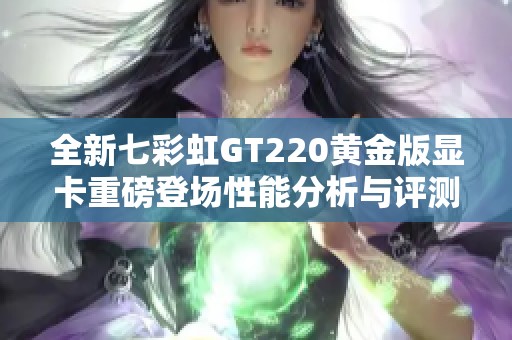 全新七彩虹GT220黄金版显卡重磅登场性能分析与评测