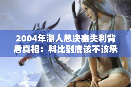 2004年湖人总决赛失利背后真相：科比到底该不该承担责任