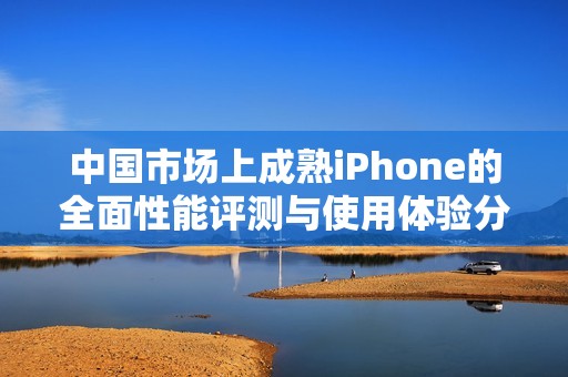 中国市场上成熟iPhone的全面性能评测与使用体验分析