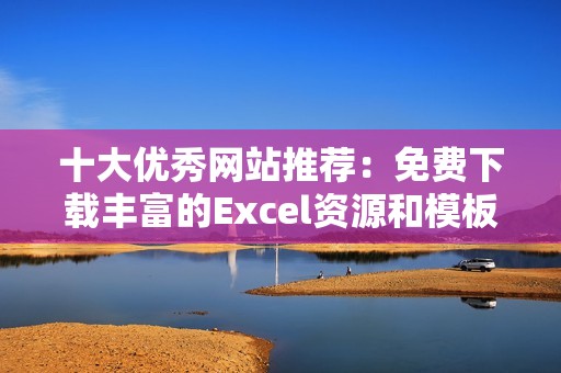 十大优秀网站推荐：免费下载丰富的Excel资源和模板