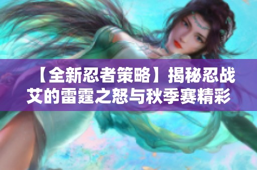 【全新忍者策略】揭秘忍战艾的雷霆之怒与秋季赛精彩无差别预选