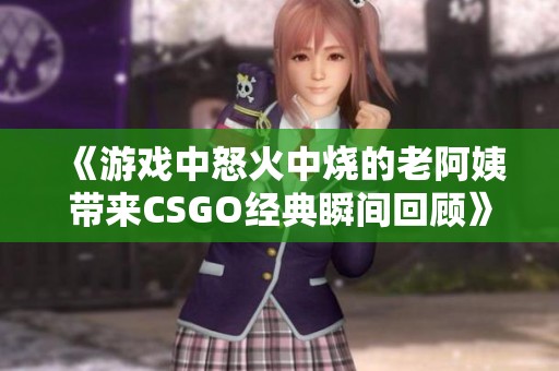 《游戏中怒火中烧的老阿姨带来CSGO经典瞬间回顾》