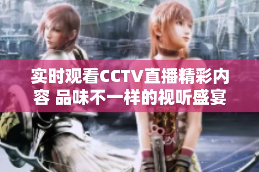 实时观看CCTV直播精彩内容 品味不一样的视听盛宴