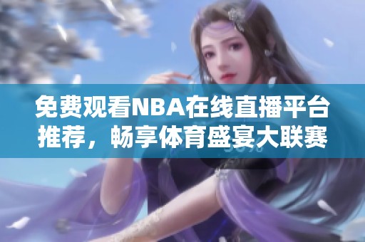 免费观看NBA在线直播平台推荐，畅享体育盛宴大联赛