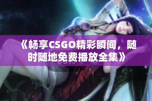 《畅享CSGO精彩瞬间，随时随地免费播放全集》