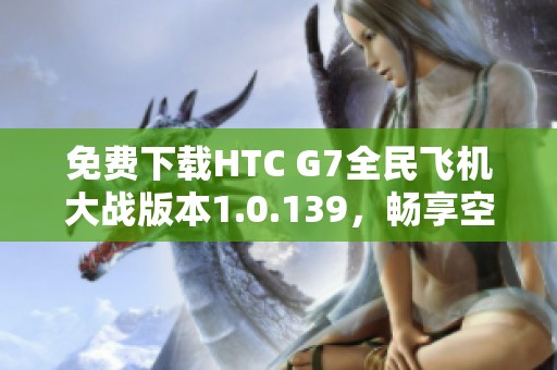 免费下载HTC G7全民飞机大战版本1.0.139，畅享空战乐趣