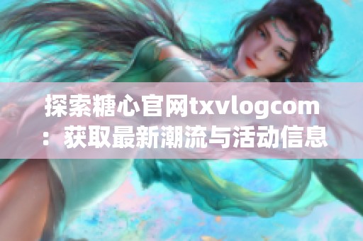 探索糖心官网txvlogcom：获取最新潮流与活动信息