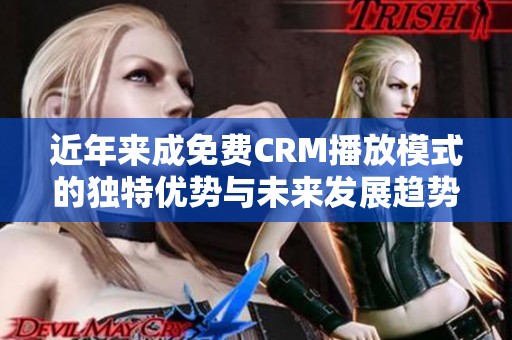 近年来成免费CRM播放模式的独特优势与未来发展趋势分析