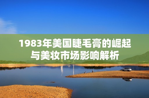 1983年美国睫毛膏的崛起与美妆市场影响解析