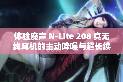 体验魔声 N-Lite 208 真无线耳机的主动降噪与超长续航能力