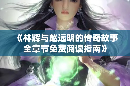 《林辉与赵远明的传奇故事全章节免费阅读指南》