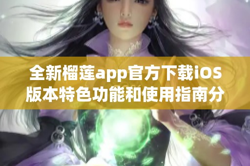 全新榴莲app官方下载iOS版本特色功能和使用指南分享