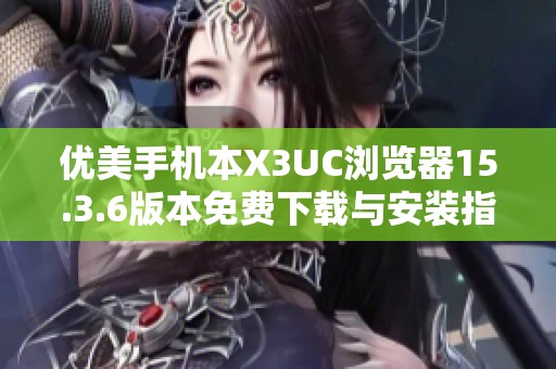 优美手机本X3UC浏览器15.3.6版本免费下载与安装指南