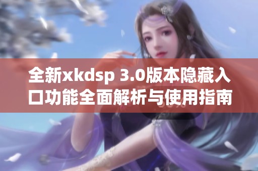 全新xkdsp 3.0版本隐藏入口功能全面解析与使用指南