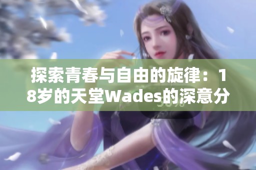 探索青春与自由的旋律：18岁的天堂Wades的深意分析