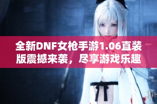 全新DNF女枪手游1.06直装版震撼来袭，尽享游戏乐趣