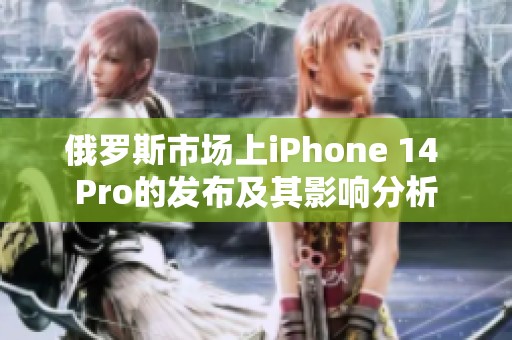 俄罗斯市场上iPhone 14 Pro的发布及其影响分析