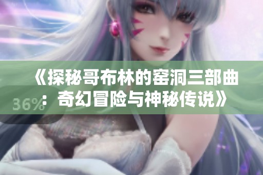 《探秘哥布林的窑洞三部曲：奇幻冒险与神秘传说》