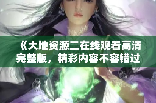 《大地资源二在线观看高清完整版，精彩内容不容错过》