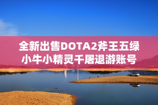 全新出售DOTA2斧王五绿小牛小精灵千屠退游账号