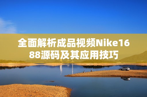 全面解析成品视频Nike1688源码及其应用技巧