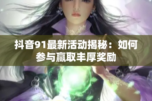 抖音91最新活动揭秘：如何参与赢取丰厚奖励