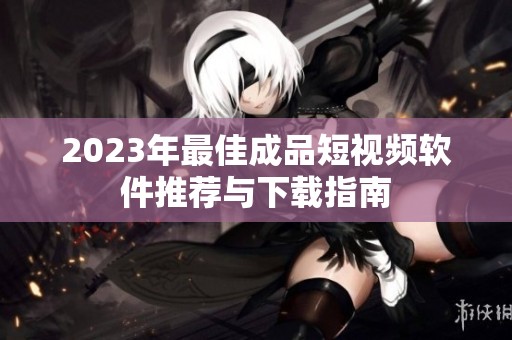 2023年最佳成品短视频软件推荐与下载指南