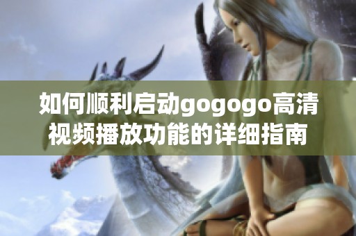 如何顺利启动gogogo高清视频播放功能的详细指南